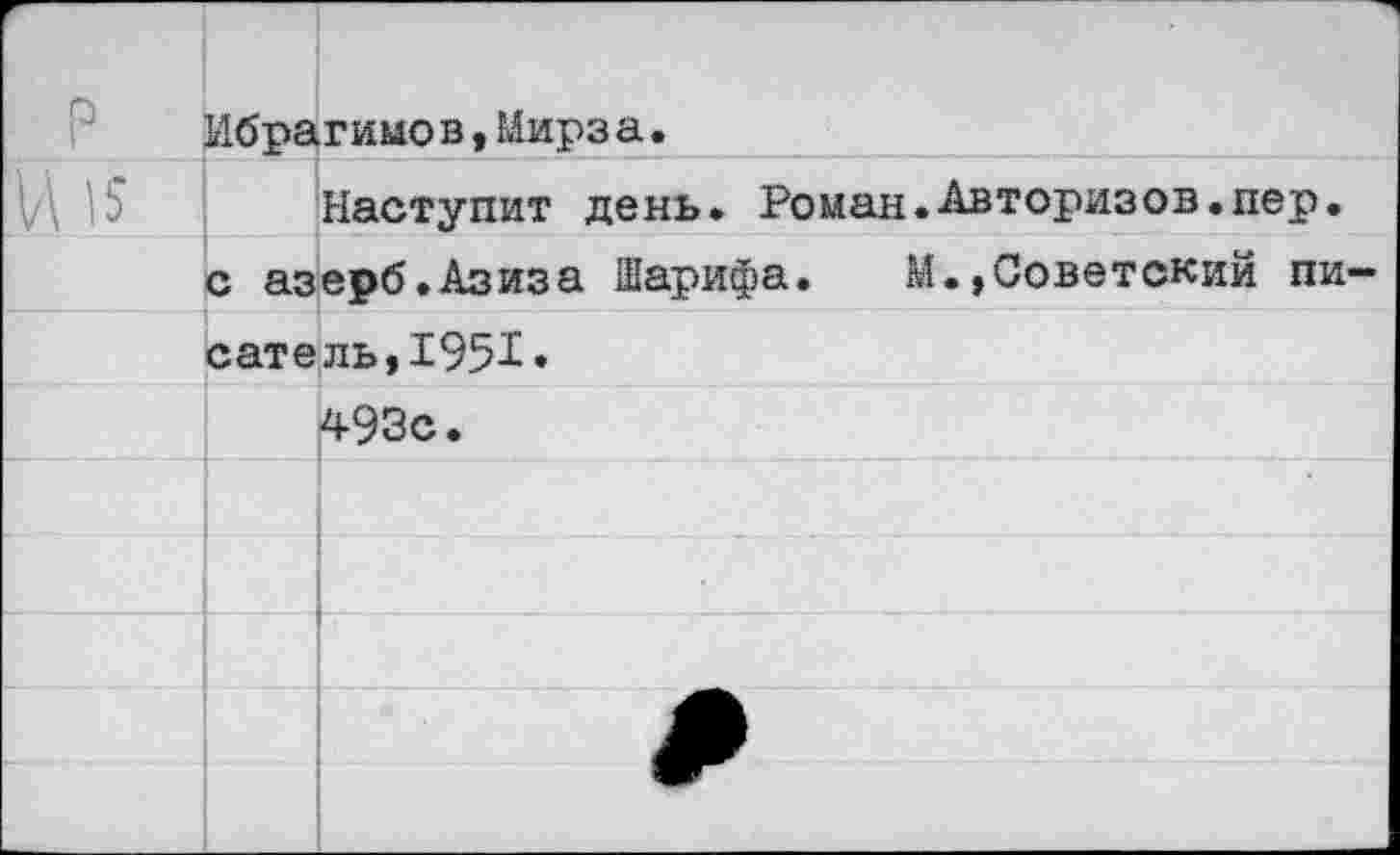 ﻿Р :	Ибрагимов,Мирз а.
	Наступит день. Роман.Авторизов.пер.
	с азерб.Азиза Шарифа. М.»Советский пи-
	сатель, 1951»
	493с.